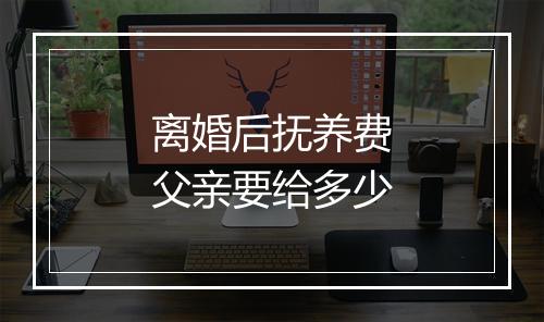 离婚后抚养费父亲要给多少