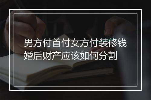 男方付首付女方付装修钱婚后财产应该如何分割
