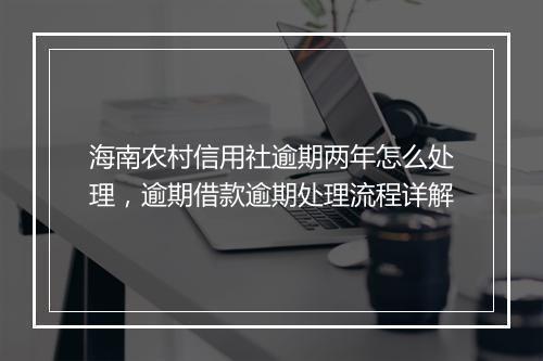 海南农村信用社逾期两年怎么处理，逾期借款逾期处理流程详解