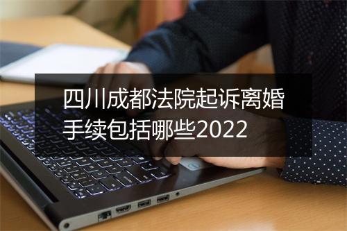 四川成都法院起诉离婚手续包括哪些2022