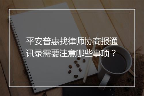 平安普惠找律师协商报通讯录需要注意哪些事项？