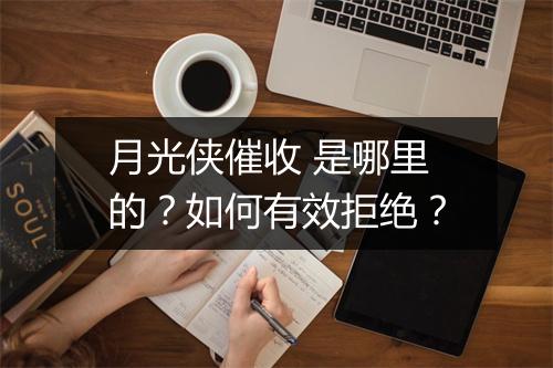 月光侠催收 是哪里的？如何有效拒绝？