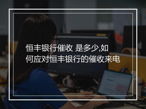 恒丰银行催收 是多少,如何应对恒丰银行的催收来电