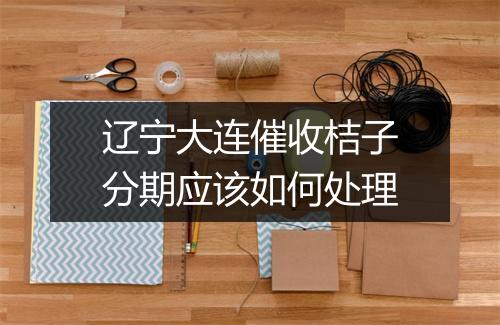 辽宁大连催收桔子分期应该如何处理