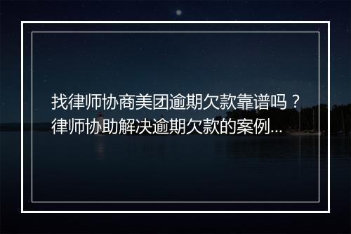 找律师协商美团逾期欠款靠谱吗？律师协助解决逾期欠款的案例分享