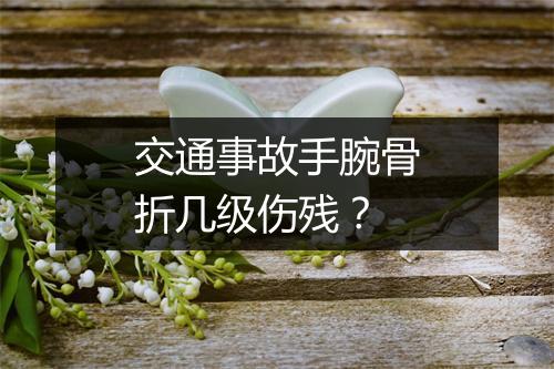 交通事故手腕骨折几级伤残？