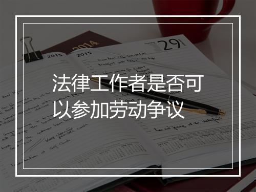 法律工作者是否可以参加劳动争议
