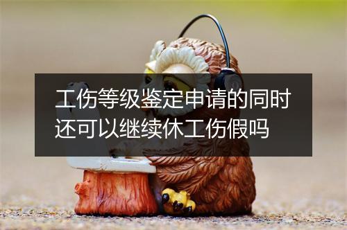 工伤等级鉴定申请的同时还可以继续休工伤假吗