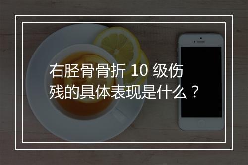 右胫骨骨折 10 级伤残的具体表现是什么？