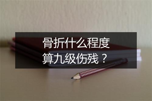 骨折什么程度算九级伤残？