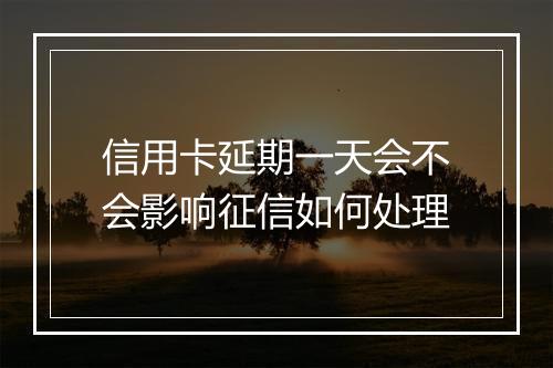 信用卡延期一天会不会影响征信如何处理