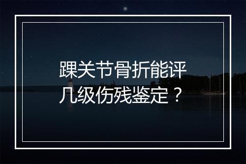 踝关节骨折能评几级伤残鉴定？