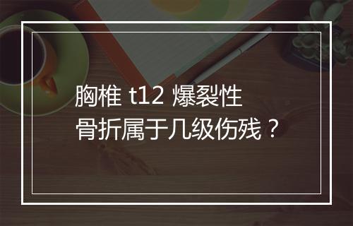 胸椎 t12 爆裂性骨折属于几级伤残？