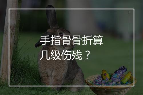 手指骨骨折算几级伤残？