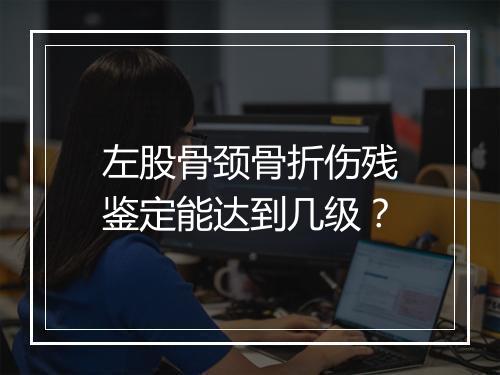 左股骨颈骨折伤残鉴定能达到几级？