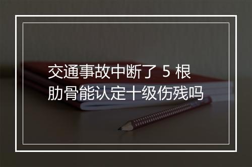 交通事故中断了 5 根肋骨能认定十级伤残吗
