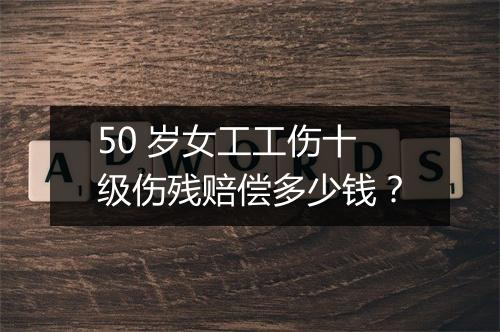 50 岁女工工伤十级伤残赔偿多少钱？