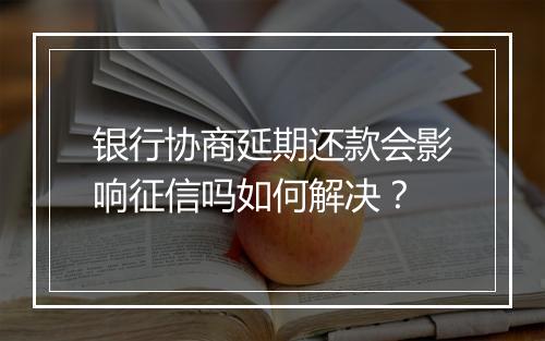 银行协商延期还款会影响征信吗如何解决？