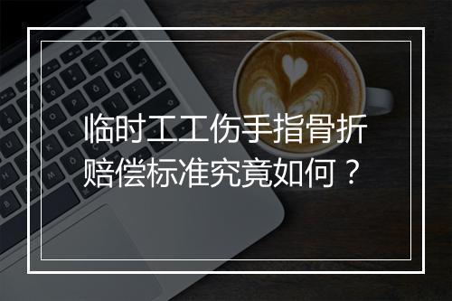 临时工工伤手指骨折赔偿标准究竟如何？