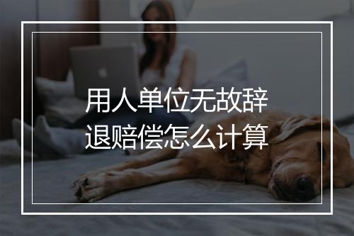 用人单位无故辞退赔偿怎么计算