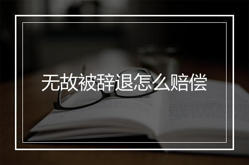 无故被辞退怎么赔偿
