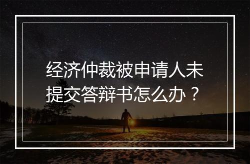 经济仲裁被申请人未提交答辩书怎么办？