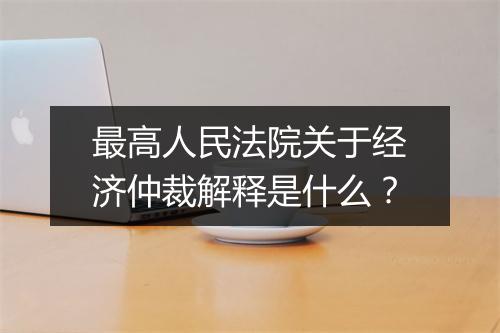 最高人民法院关于经济仲裁解释是什么？