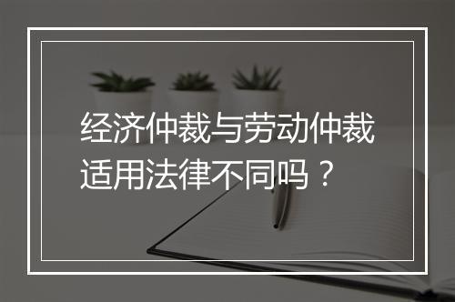 经济仲裁与劳动仲裁适用法律不同吗？