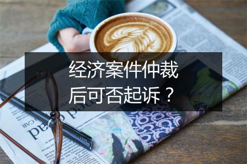 经济案件仲裁后可否起诉？
