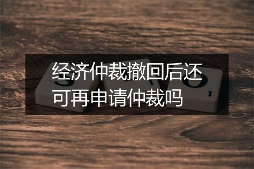 经济仲裁撤回后还可再申请仲裁吗