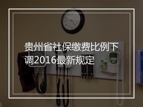 贵州省社保缴费比例下调2016最新规定