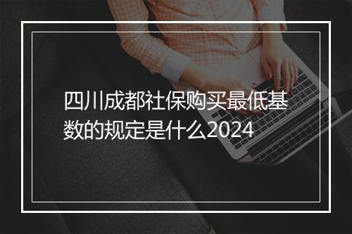 四川成都社保购买最低基数的规定是什么2024