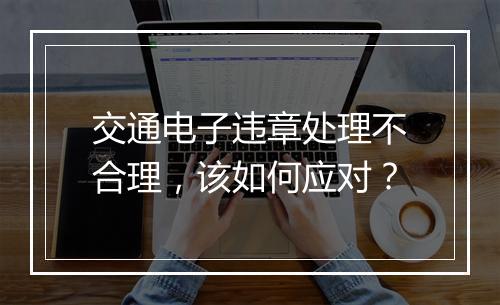 交通电子违章处理不合理，该如何应对？