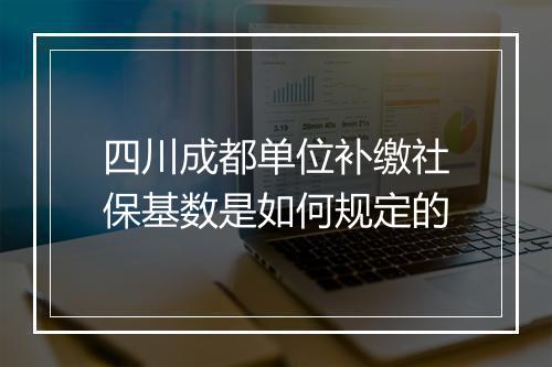 四川成都单位补缴社保基数是如何规定的