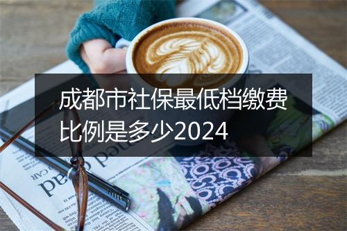 成都市社保最低档缴费比例是多少2024
