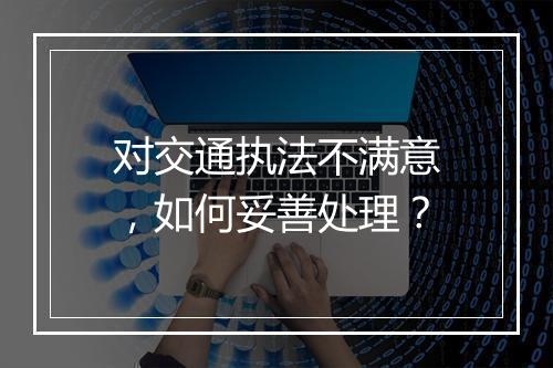 对交通执法不满意，如何妥善处理？
