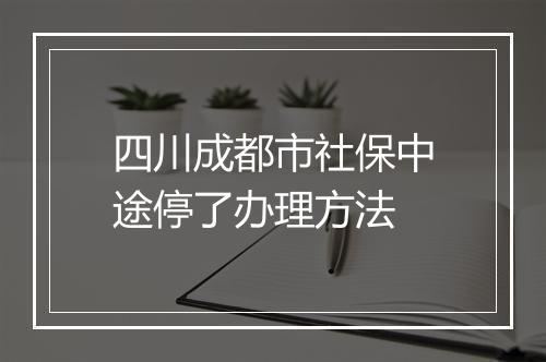 四川成都市社保中途停了办理方法