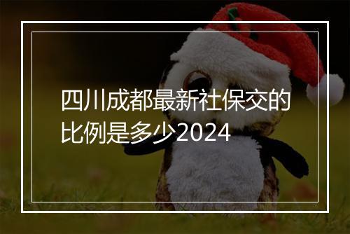 四川成都最新社保交的比例是多少2024