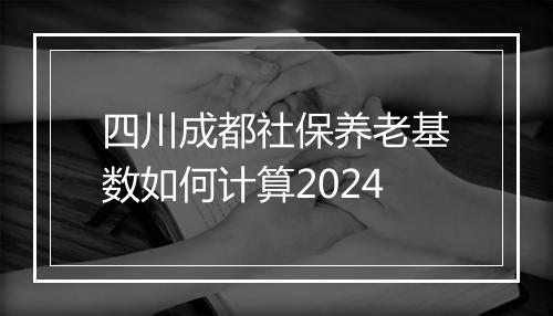 四川成都社保养老基数如何计算2024