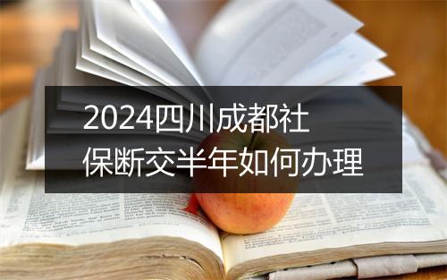 2024四川成都社保断交半年如何办理