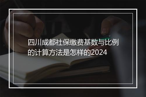 四川成都社保缴费基数与比例的计算方法是怎样的2024