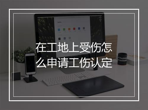 在工地上受伤怎么申请工伤认定