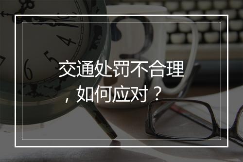 交通处罚不合理，如何应对？