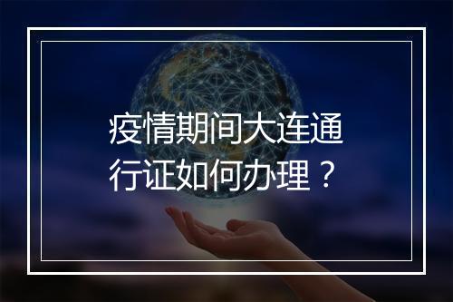 疫情期间大连通行证如何办理？