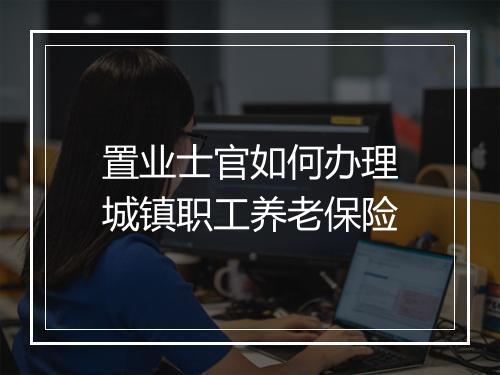 置业士官如何办理城镇职工养老保险