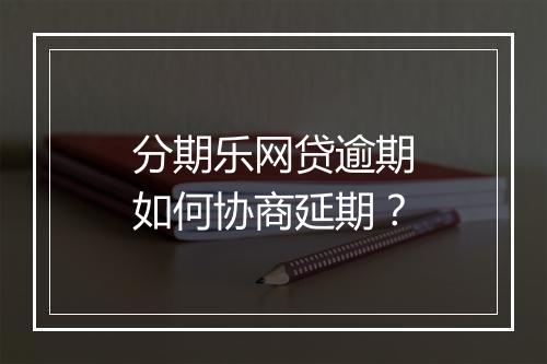 分期乐网贷逾期如何协商延期？
