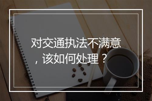 对交通执法不满意，该如何处理？