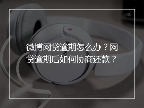 微博网贷逾期怎么办？网贷逾期后如何协商还款？
