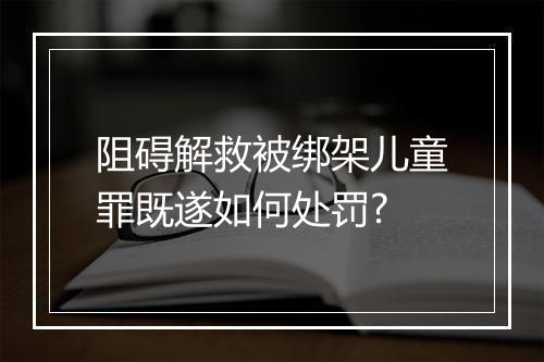 阻碍解救被绑架儿童罪既遂如何处罚?