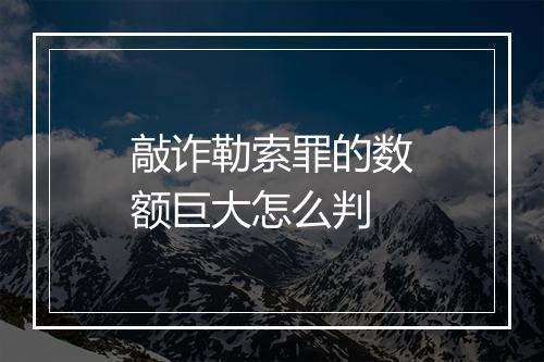 敲诈勒索罪的数额巨大怎么判